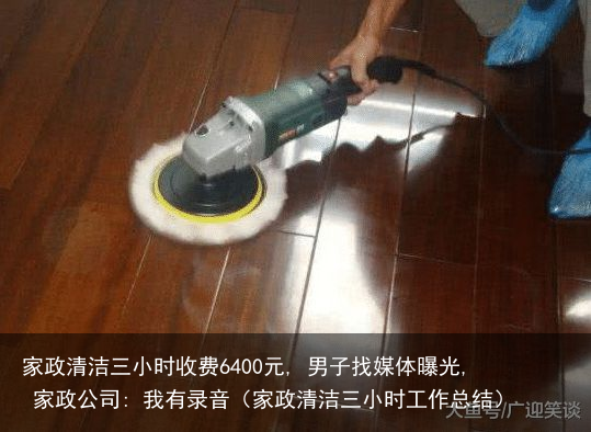 家政清洁三小时收费6400元, 男子找媒体曝光, 家政公司: 我有录音（家政清洁三小时工作总结）