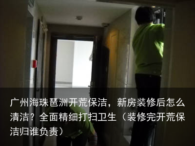 广州海珠琶洲开荒保洁，新房装修后怎么清洁？全面精细打扫卫生（装修完开荒保洁归谁负责）