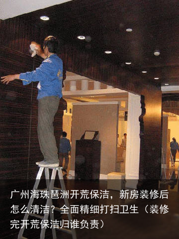 广州海珠琶洲开荒保洁，新房装修后怎么清洁？全面精细打扫卫生（装修完开荒保洁归谁负责）