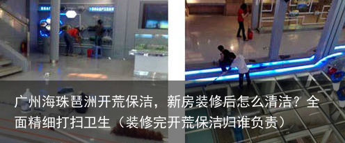 广州海珠琶洲开荒保洁，新房装修后怎么清洁？全面精细打扫卫生（装修完开荒保洁归谁负责）