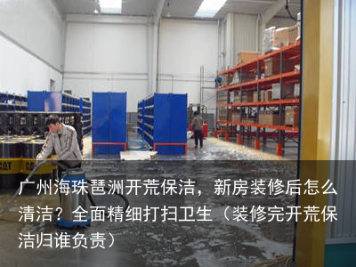 广州海珠琶洲开荒保洁，新房装修后怎么清洁？全面精细打扫卫生（装修完开荒保洁归谁负责）
