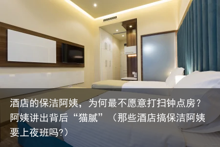 酒店的保洁阿姨，为何最不愿意打扫钟点房？阿姨讲出背后“猫腻”（那些酒店搞保洁阿姨要上夜班吗?）