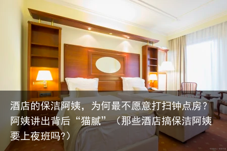 酒店的保洁阿姨，为何最不愿意打扫钟点房？阿姨讲出背后“猫腻”（那些酒店搞保洁阿姨要上夜班吗?）