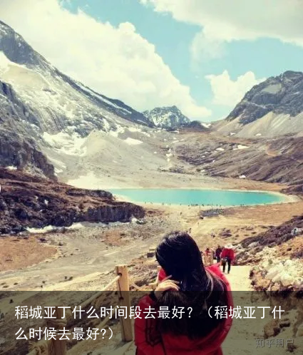 稻城亚丁什么时间段去最好？（稻城亚丁什么时候去最好?）
