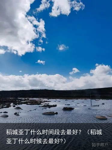 稻城亚丁什么时间段去最好？（稻城亚丁什么时候去最好?）