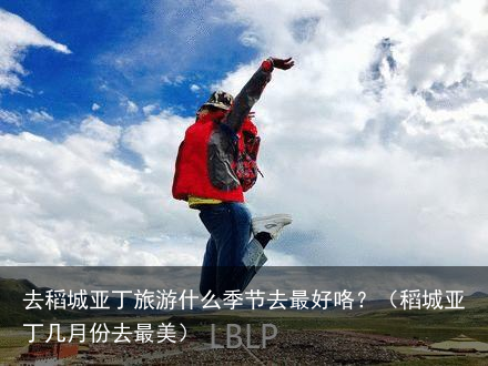 去稻城亚丁旅游什么季节去最好咯？（稻城亚丁几月份去最美）