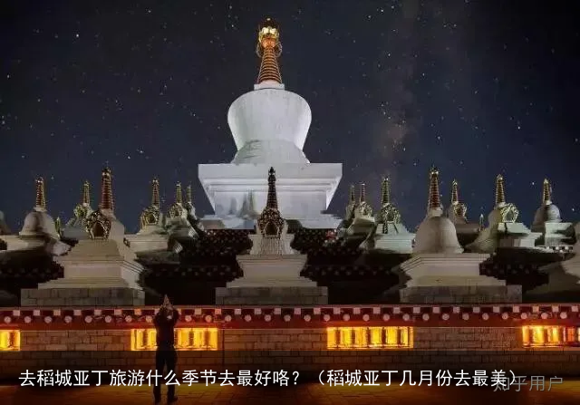 去稻城亚丁旅游什么季节去最好咯？（稻城亚丁几月份去最美）