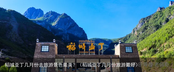 稻城亚丁几月份去旅游景色最美？（稻城亚丁几月份旅游最好）