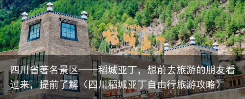 四川省著名景区——稻城亚丁，想前去旅游的朋友看过来，提前了解（四川稻城亚丁自由行旅游攻略）