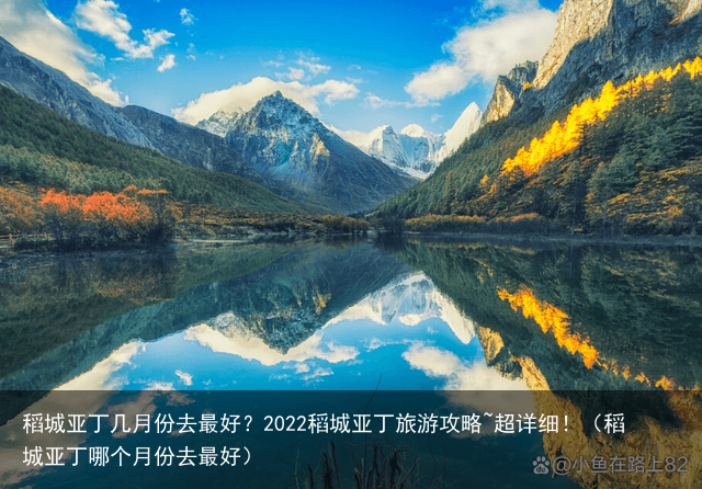 稻城亚丁几月份去最好？2022稻城亚丁旅游攻略~超详细！（稻城亚丁哪个月份去最好）