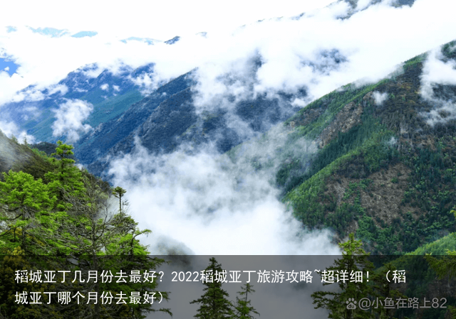 稻城亚丁几月份去最好？2022稻城亚丁旅游攻略~超详细！（稻城亚丁哪个月份去最好）