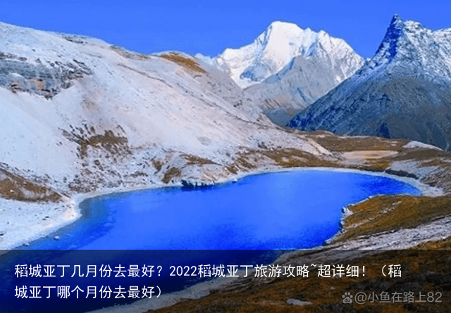 稻城亚丁几月份去最好？2022稻城亚丁旅游攻略~超详细！（稻城亚丁哪个月份去最好）