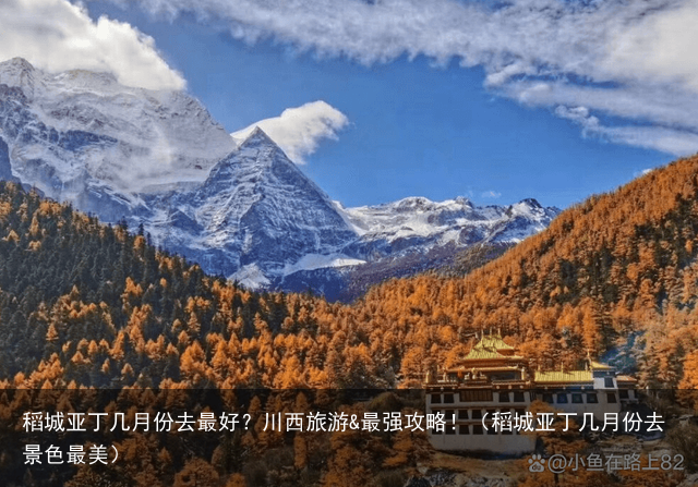 稻城亚丁几月份去最好？川西旅游&最强攻略！（稻城亚丁几月份去景色最美）