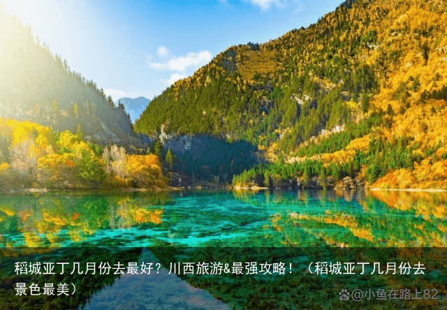 稻城亚丁几月份去最好？川西旅游&最强攻略！（稻城亚丁几月份去景色最美）