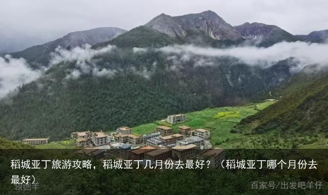 稻城亚丁旅游攻略，稻城亚丁几月份去最好？（稻城亚丁哪个月份去最好）