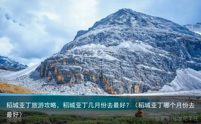 稻城亚丁旅游攻略，稻城亚丁几月份去最好？（稻城亚丁哪个月份去最好）