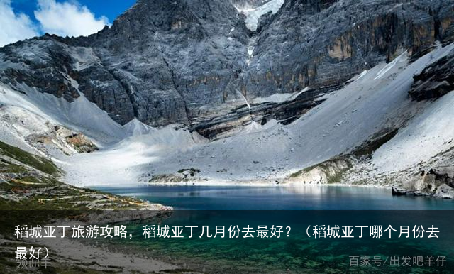 稻城亚丁旅游攻略，稻城亚丁几月份去最好？（稻城亚丁哪个月份去最好）