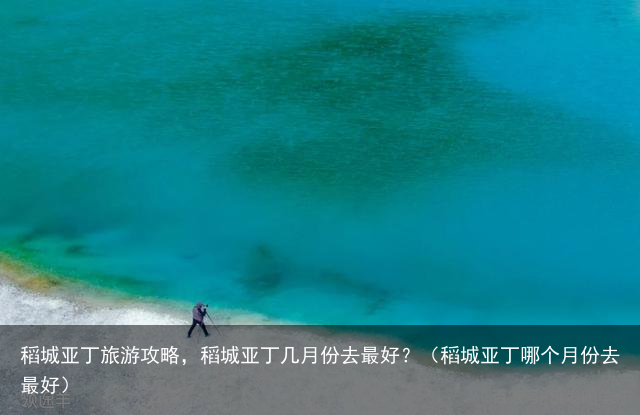 稻城亚丁旅游攻略，稻城亚丁几月份去最好？（稻城亚丁哪个月份去最好）