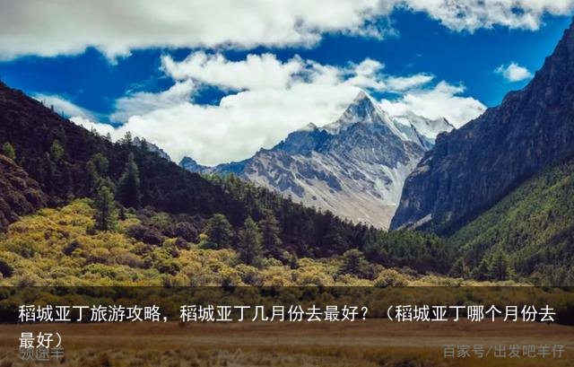 稻城亚丁旅游攻略，稻城亚丁几月份去最好？（稻城亚丁哪个月份去最好）