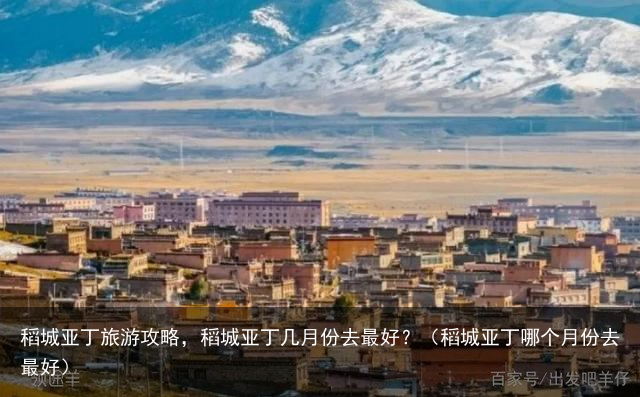 稻城亚丁旅游攻略，稻城亚丁几月份去最好？（稻城亚丁哪个月份去最好）