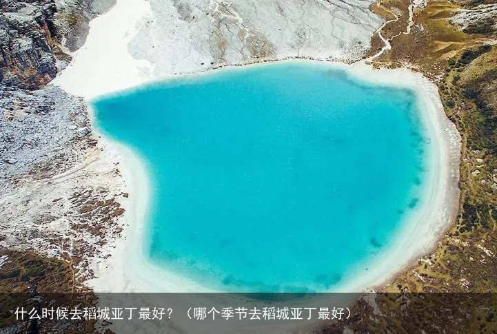 什么时候去稻城亚丁最好？（哪个季节去稻城亚丁最好）