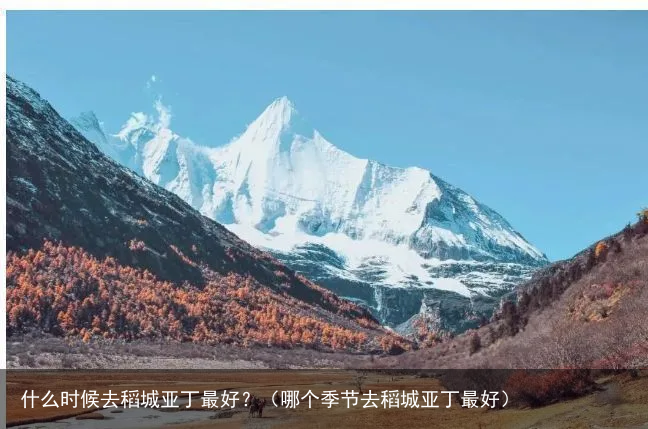 什么时候去稻城亚丁最好？（哪个季节去稻城亚丁最好）