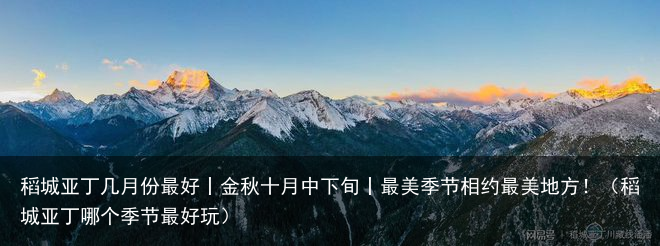 稻城亚丁几月份最好丨金秋十月中下旬丨最美季节相约最美地方！（稻城亚丁哪个季节最好玩）