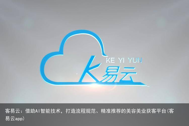 客易云：借助AI智能技术，打造流程规范、精准推荐的美容美业获客平台(客易云app)