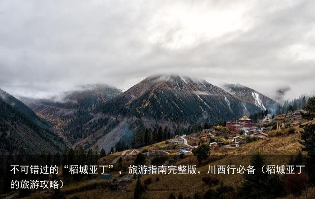 不可错过的“稻城亚丁”，旅游指南完整版，川西行必备（稻城亚丁的旅游攻略）