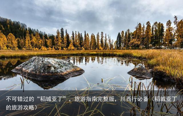 不可错过的“稻城亚丁”，旅游指南完整版，川西行必备（稻城亚丁的旅游攻略）