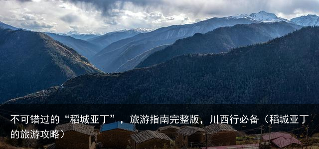 不可错过的“稻城亚丁”，旅游指南完整版，川西行必备（稻城亚丁的旅游攻略）