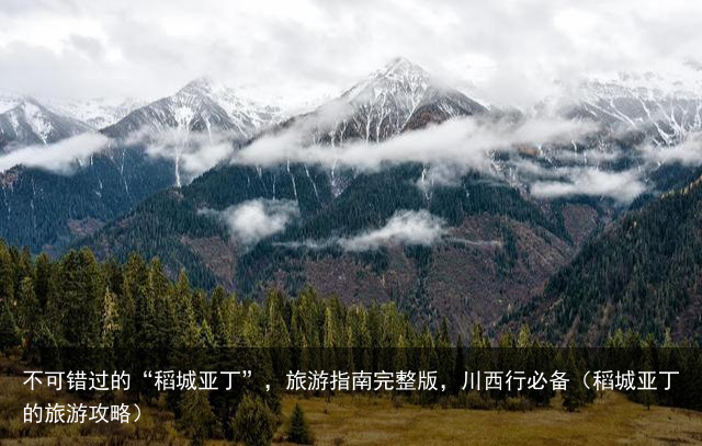 不可错过的“稻城亚丁”，旅游指南完整版，川西行必备（稻城亚丁的旅游攻略）