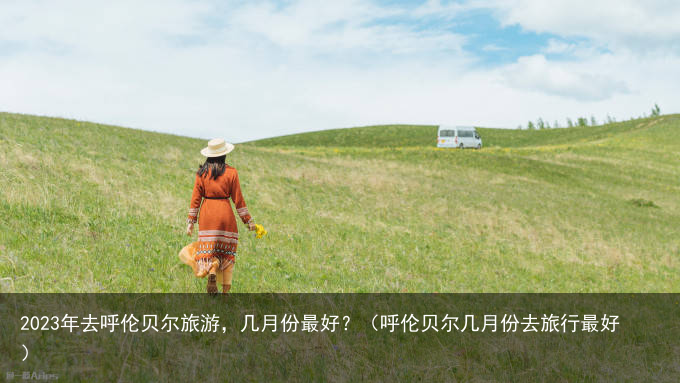 2023年去呼伦贝尔旅游，几月份最好？（呼伦贝尔几月份去旅行最好）