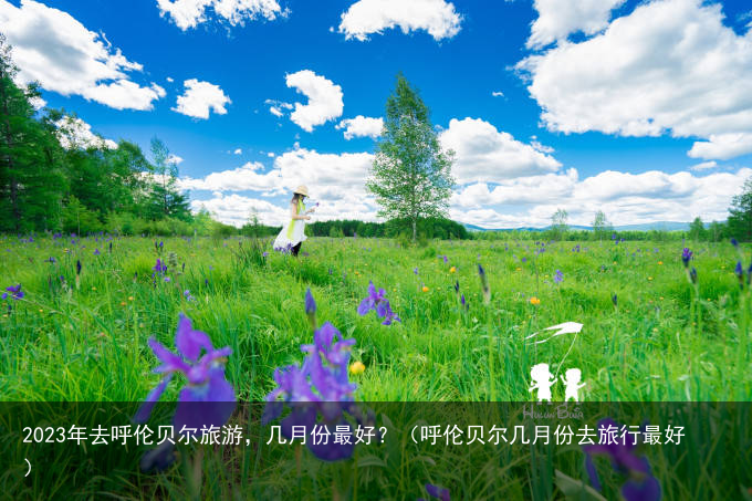 2023年去呼伦贝尔旅游，几月份最好？（呼伦贝尔几月份去旅行最好）