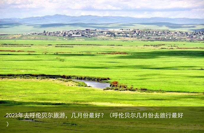2023年去呼伦贝尔旅游，几月份最好？（呼伦贝尔几月份去旅行最好）