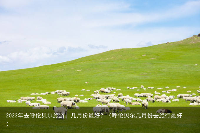 2023年去呼伦贝尔旅游，几月份最好？（呼伦贝尔几月份去旅行最好）
