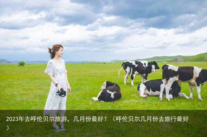 2023年去呼伦贝尔旅游，几月份最好？（呼伦贝尔几月份去旅行最好）