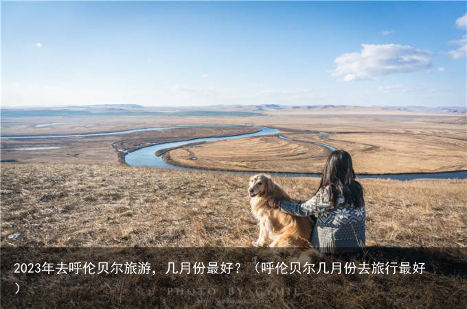 2023年去呼伦贝尔旅游，几月份最好？（呼伦贝尔几月份去旅行最好）