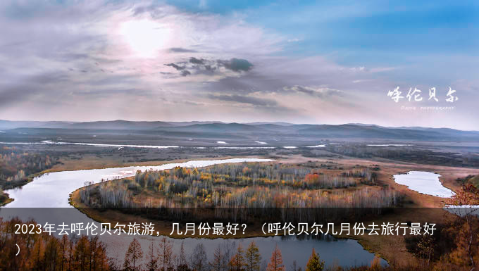 2023年去呼伦贝尔旅游，几月份最好？（呼伦贝尔几月份去旅行最好）