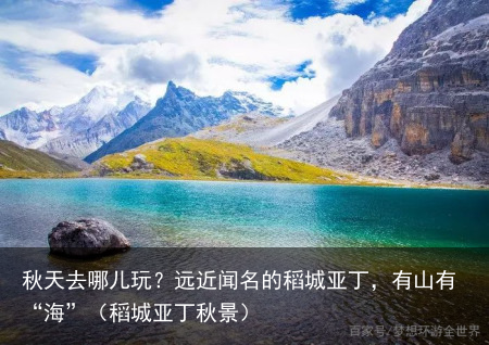 秋天去哪儿玩？远近闻名的稻城亚丁，有山有“海”（稻城亚丁秋景）