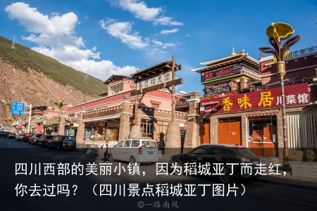 四川西部的美丽小镇，因为稻城亚丁而走红，你去过吗？（四川景点稻城亚丁图片）