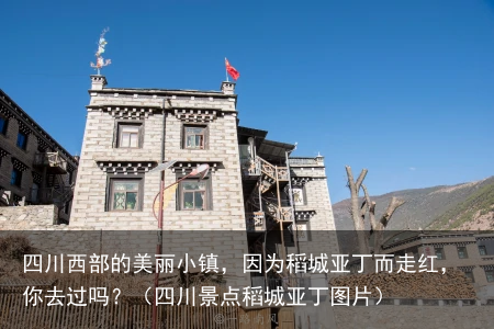 四川西部的美丽小镇，因为稻城亚丁而走红，你去过吗？（四川景点稻城亚丁图片）