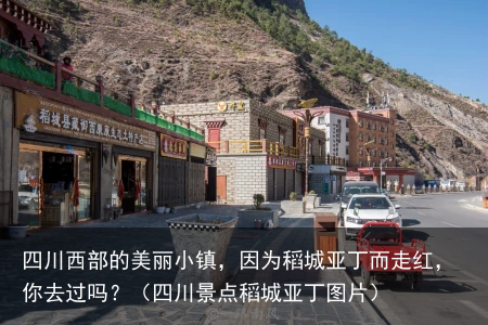 四川西部的美丽小镇，因为稻城亚丁而走红，你去过吗？（四川景点稻城亚丁图片）