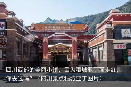 四川西部的美丽小镇，因为稻城亚丁而走红，你去过吗？（四川景点稻城亚丁图片）