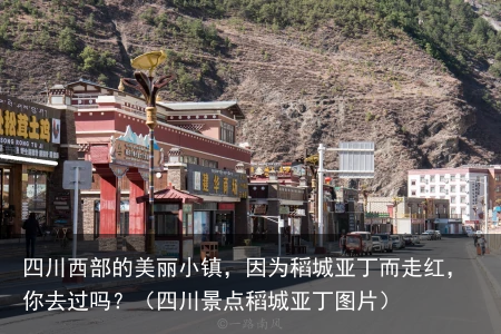 四川西部的美丽小镇，因为稻城亚丁而走红，你去过吗？（四川景点稻城亚丁图片）