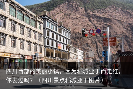 四川西部的美丽小镇，因为稻城亚丁而走红，你去过吗？（四川景点稻城亚丁图片）