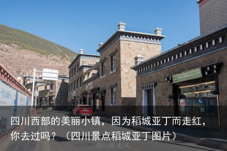 四川西部的美丽小镇，因为稻城亚丁而走红，你去过吗？（四川景点稻城亚丁图片）