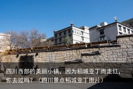 四川西部的美丽小镇，因为稻城亚丁而走红，你去过吗？（四川景点稻城亚丁图片）