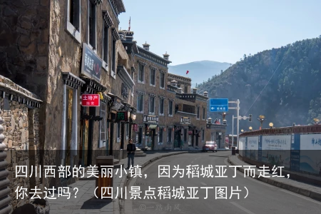 四川西部的美丽小镇，因为稻城亚丁而走红，你去过吗？（四川景点稻城亚丁图片）