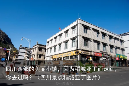 四川西部的美丽小镇，因为稻城亚丁而走红，你去过吗？（四川景点稻城亚丁图片）